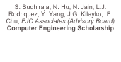 S. Budhiraja, N. Hu, N. Jain, L.J. Rodriquez, Y. Yang, J.G. Kilayko,  F. Chu, FJC Associates (Advisory Board) Computer Engineering Scholarship